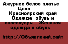 Ажурное белое платье › Цена ­ 1 500 - Красноярский край Одежда, обувь и аксессуары » Женская одежда и обувь   